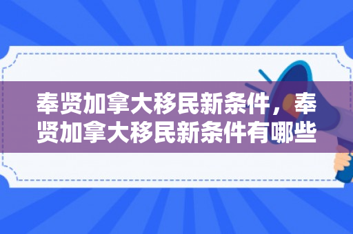 奉贤加拿大移民新条件，奉贤加拿大移民新条件有哪些