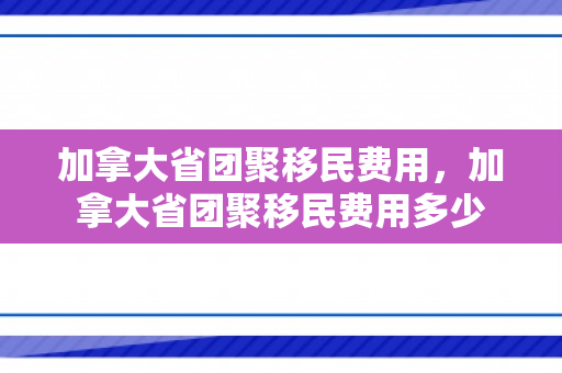加拿大省团聚移民费用，加拿大省团聚移民费用多少
