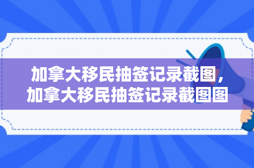加拿大移民抽签记录截图，加拿大移民抽签记录截图图片