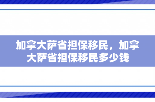 加拿大萨省担保移民，加拿大萨省担保移民多少钱