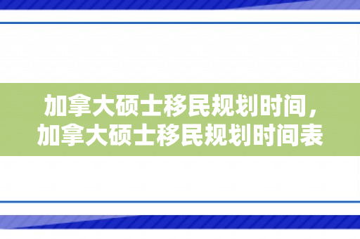 加拿大硕士移民规划时间，加拿大硕士移民规划时间表