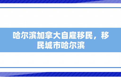 哈尔滨加拿大自雇移民，移民城市哈尔滨