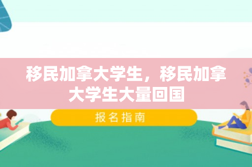 移民加拿大学生，移民加拿大学生大量回国