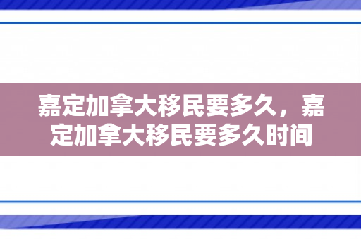 嘉定加拿大移民要多久，嘉定加拿大移民要多久时间