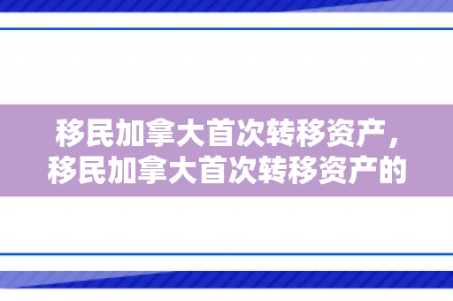 移民加拿大首次转移资产，移民加拿大首次转移资产的条件