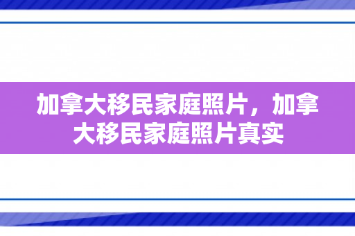 加拿大移民家庭照片，加拿大移民家庭照片真实