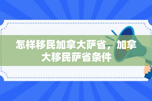 怎样移民加拿大萨省，加拿大移民萨省条件
