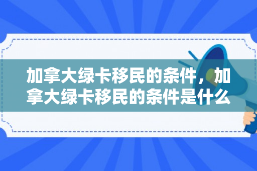 加拿大绿卡移民的条件，加拿大绿卡移民的条件是什么