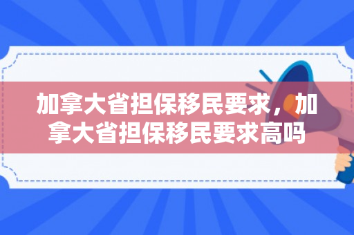 加拿大省担保移民要求，加拿大省担保移民要求高吗