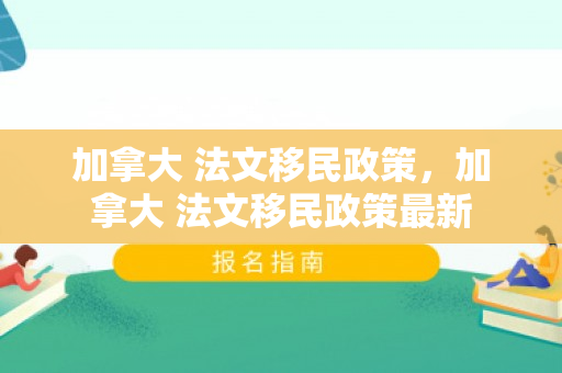 加拿大 法文移民政策，加拿大 法文移民政策最新