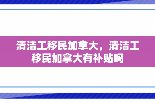 清洁工移民加拿大，清洁工移民加拿大有补贴吗