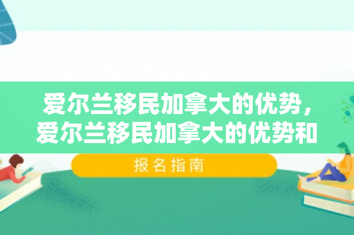 爱尔兰移民加拿大的优势，爱尔兰移民加拿大的优势和劣势