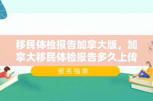 移民体检报告加拿大版，加拿大移民体检报告多久上传移民局
