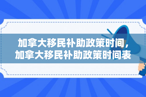加拿大移民补助政策时间，加拿大移民补助政策时间表