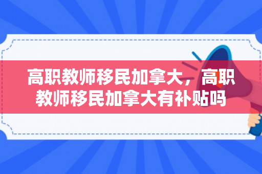 高职教师移民加拿大，高职教师移民加拿大有补贴吗