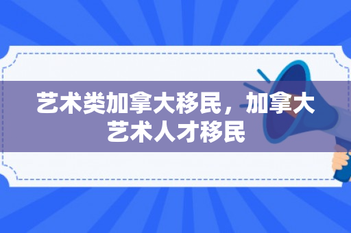 艺术类加拿大移民，加拿大艺术人才移民