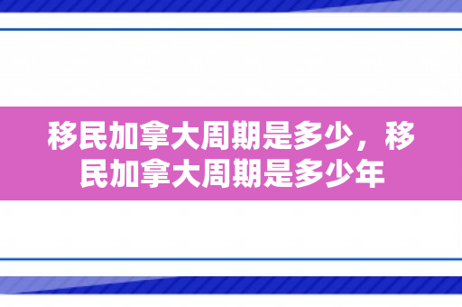移民加拿大周期是多少，移民加拿大周期是多少年
