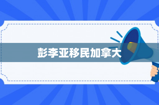 彭李亚移民加拿大