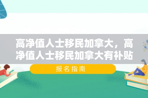 高净值人士移民加拿大，高净值人士移民加拿大有补贴吗
