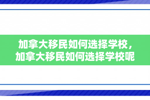 加拿大移民如何选择学校，加拿大移民如何选择学校呢