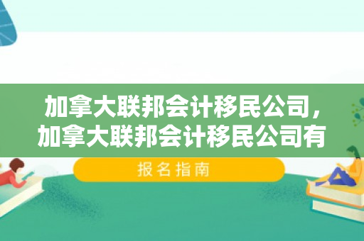 加拿大联邦会计移民公司，加拿大联邦会计移民公司有哪些