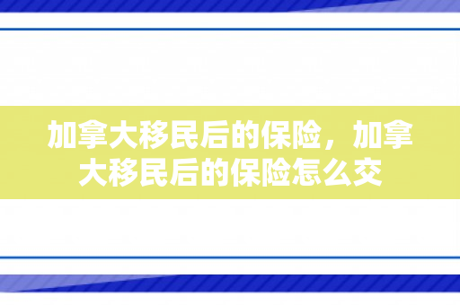 加拿大移民后的保险，加拿大移民后的保险怎么交