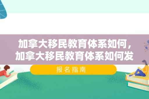 加拿大移民教育体系如何，加拿大移民教育体系如何发展