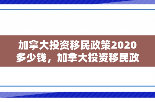 加拿大投资移民政策2020多少钱，加拿大投资移民政策2020多少钱一个月