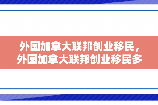 外国加拿大联邦创业移民，外国加拿大联邦创业移民多少钱