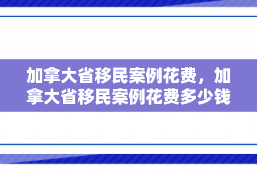 加拿大省移民案例花费，加拿大省移民案例花费多少钱