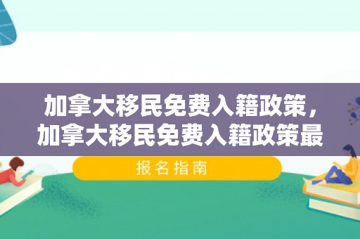 加拿大移民免费入籍政策，加拿大移民免费入籍政策最新