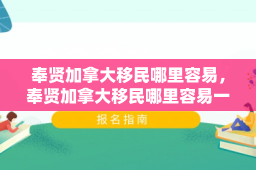 奉贤加拿大移民哪里容易，奉贤加拿大移民哪里容易一点