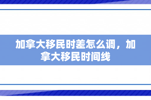 加拿大移民时差怎么调，加拿大移民时间线