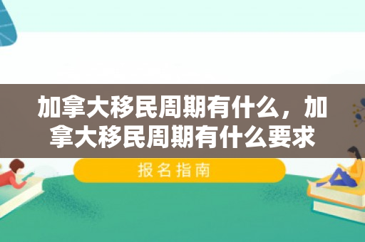 加拿大移民周期有什么，加拿大移民周期有什么要求