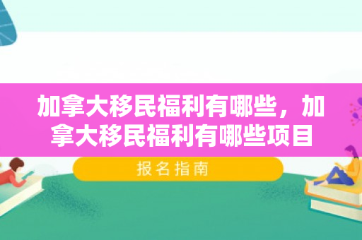 加拿大移民福利有哪些，加拿大移民福利有哪些项目