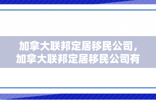 加拿大联邦定居移民公司，加拿大联邦定居移民公司有哪些