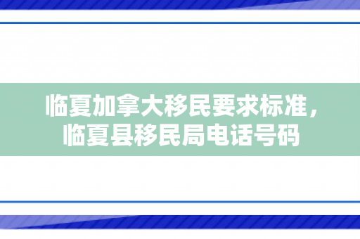 临夏加拿大移民要求标准，临夏县移民局电话号码