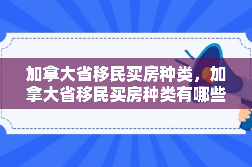 加拿大省移民买房种类，加拿大省移民买房种类有哪些