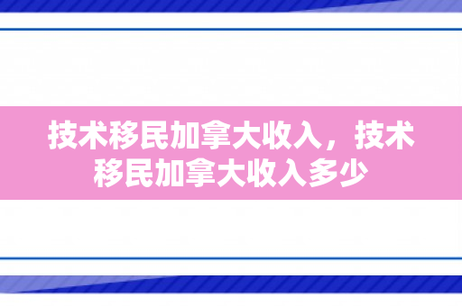 技术移民加拿大收入，技术移民加拿大收入多少
