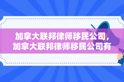 加拿大联邦律师移民公司，加拿大联邦律师移民公司有哪些