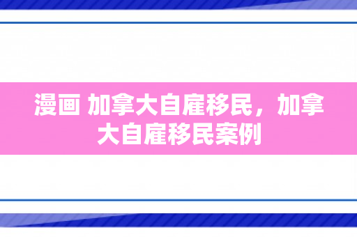 漫画 加拿大自雇移民，加拿大自雇移民案例