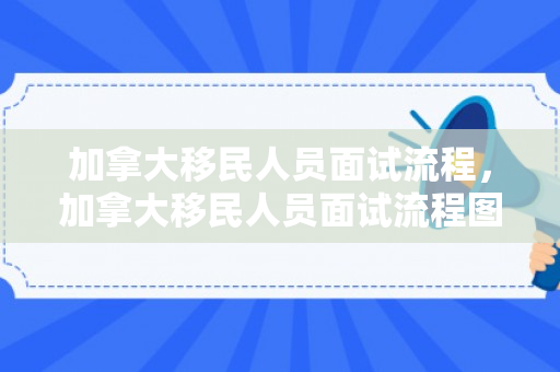 加拿大移民人员面试流程，加拿大移民人员面试流程图