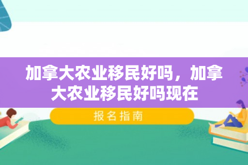 加拿大农业移民好吗，加拿大农业移民好吗现在