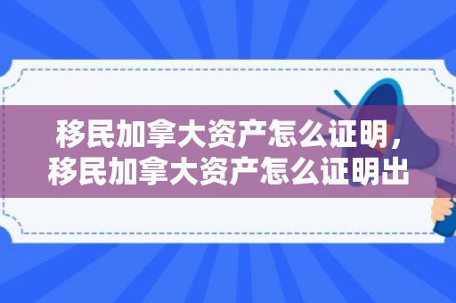 移民加拿大资产怎么证明，移民加拿大资产怎么证明出国