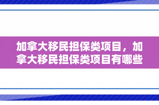 加拿大移民担保类项目，加拿大移民担保类项目有哪些