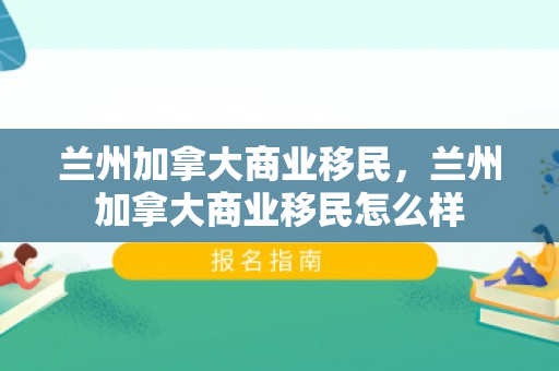兰州加拿大商业移民，兰州加拿大商业移民怎么样