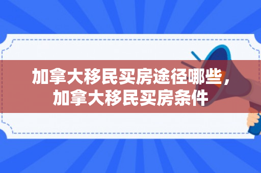 加拿大移民买房途径哪些，加拿大移民买房条件
