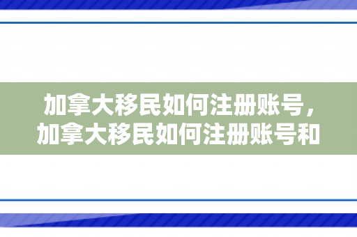 加拿大移民如何注册账号，加拿大移民如何注册账号和密码