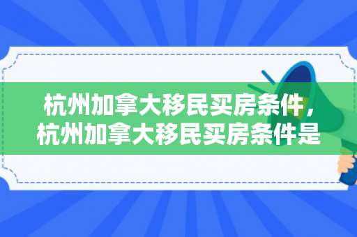 杭州加拿大移民买房条件，杭州加拿大移民买房条件是什么