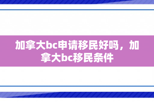 加拿大bc申请移民好吗，加拿大bc移民条件